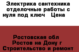 Электрика,сантехника,отделочные работы с нуля под ключ › Цена ­ 99 - Ростовская обл., Ростов-на-Дону г. Строительство и ремонт » Услуги   . Ростовская обл.